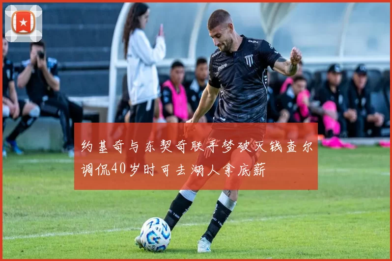 约基奇与东契奇联手梦破灭钱查尔调侃40岁时可去湖人拿底薪