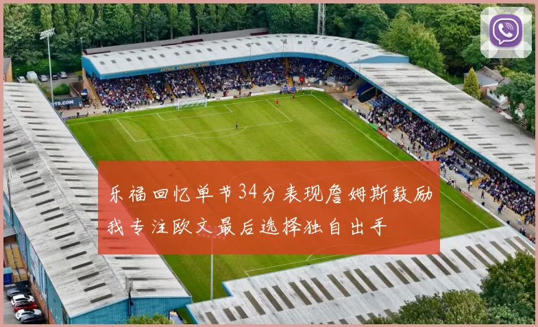 乐福回忆单节34分表现詹姆斯鼓励我专注欧文最后选择独自出手