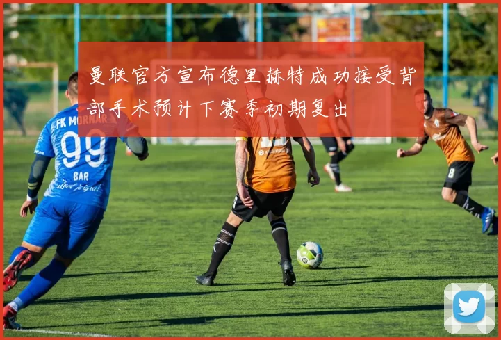 曼联官方宣布德里赫特成功接受背部手术预计下赛季初期复出