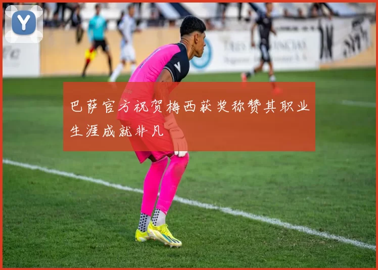 巴萨官方祝贺梅西获奖称赞其职业生涯成就非凡