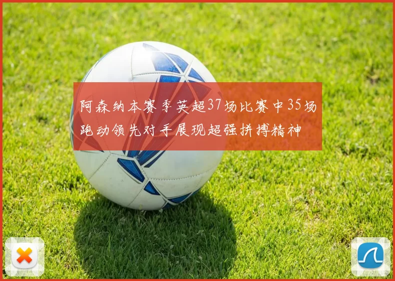 阿森纳本赛季英超37场比赛中35场跑动领先对手展现超强拼搏精神