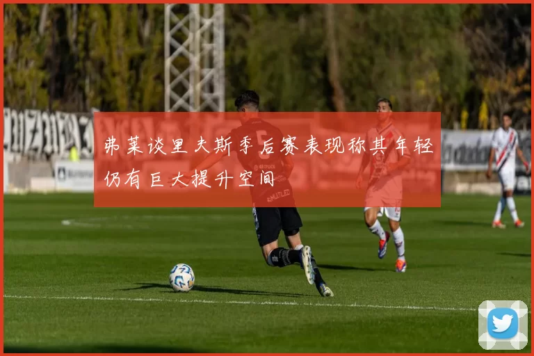 弗莱谈里夫斯季后赛表现称其年轻仍有巨大提升空间