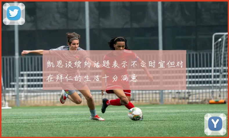 凯恩谈续约话题表示不合时宜但对在拜仁的生活十分满意
