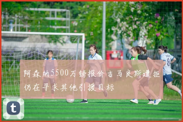 阿森纳5500万镑报价吉马良斯遭拒仍在寻求其他引援目标