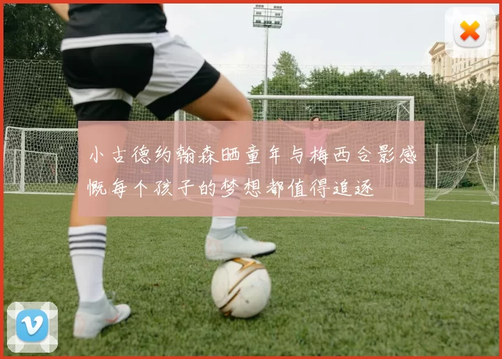 小古德约翰森晒童年与梅西合影感慨每个孩子的梦想都值得追逐