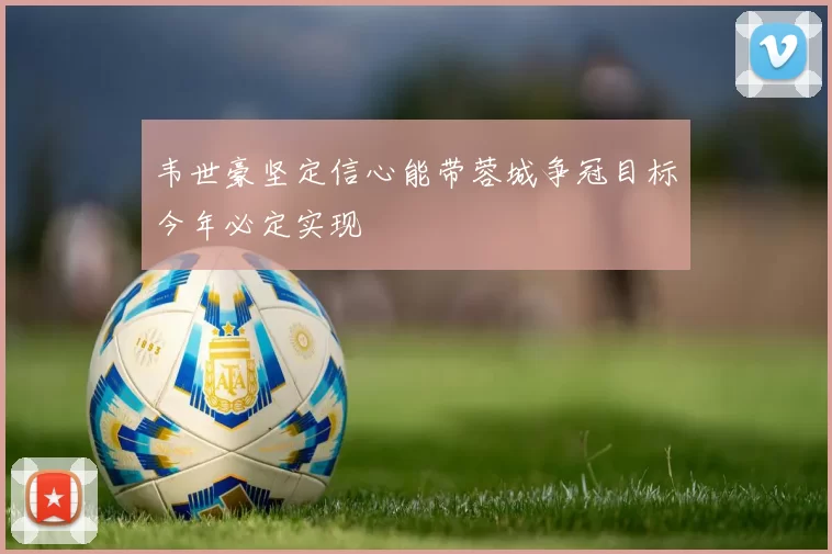 韦世豪坚定信心能带蓉城争冠目标今年必定实现