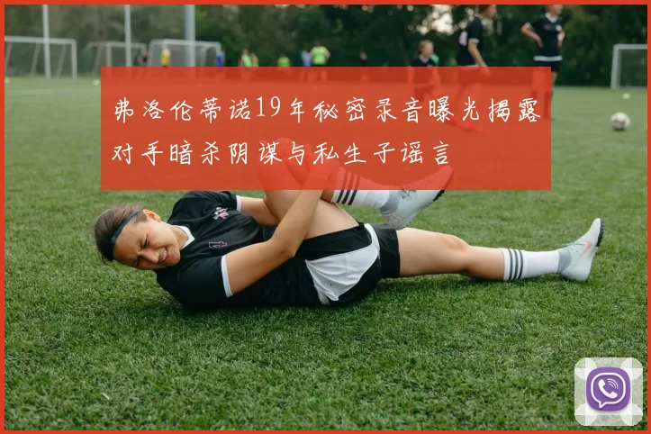 弗洛伦蒂诺19年秘密录音曝光揭露对手暗杀阴谋与私生子谣言