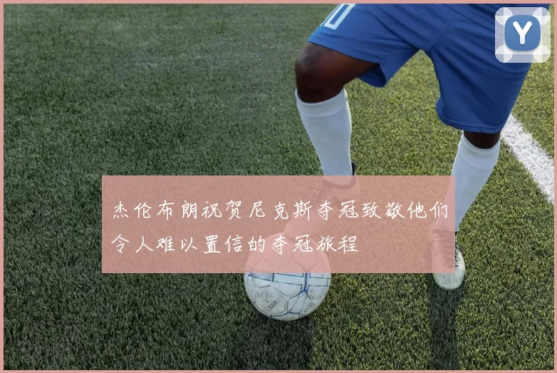 杰伦布朗祝贺尼克斯夺冠致敬他们令人难以置信的夺冠旅程
