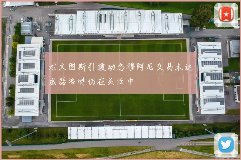 尤文图斯引援动态穆阿尼交易未达成瑟洛特仍在关注中