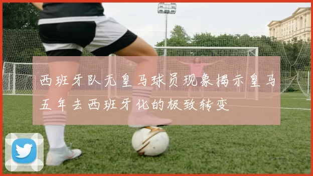 西班牙队无皇马球员现象揭示皇马五年去西班牙化的极致转变
