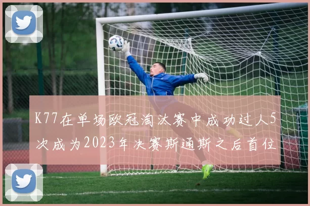 K77在单场欧冠淘汰赛中成功过人5次成为2023年决赛斯通斯之后首位球员