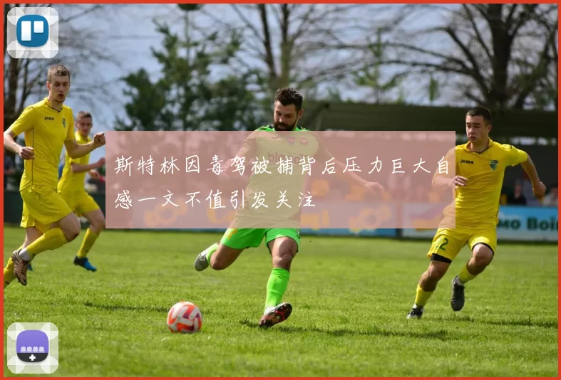 斯特林因毒驾被捕背后压力巨大自感一文不值引发关注