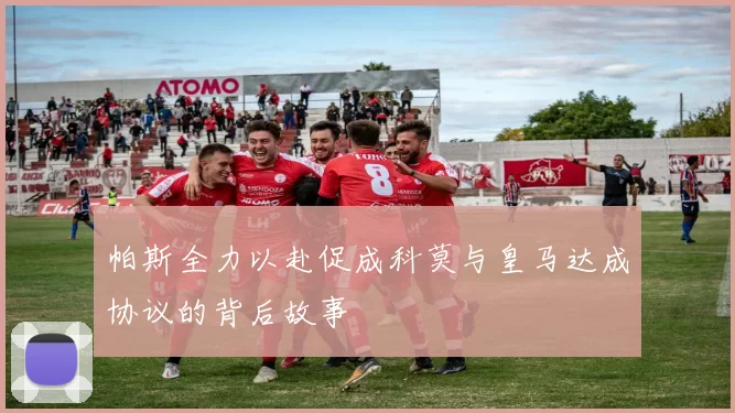 帕斯全力以赴促成科莫与皇马达成协议的背后故事